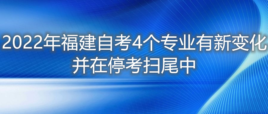 2022年福建自考4個專業(yè)有新變化，并在停考掃尾中。