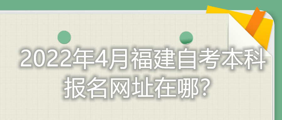 2022年4月福建自考本科報(bào)名網(wǎng)址在哪？