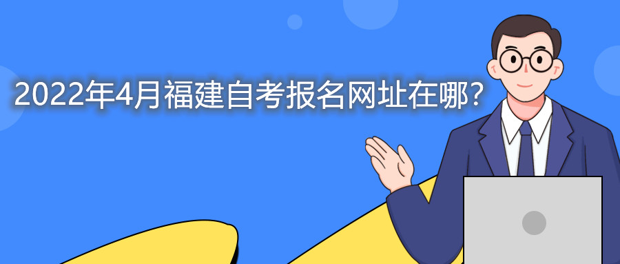 2022年4月福建自考本科報(bào)名網(wǎng)址在哪？