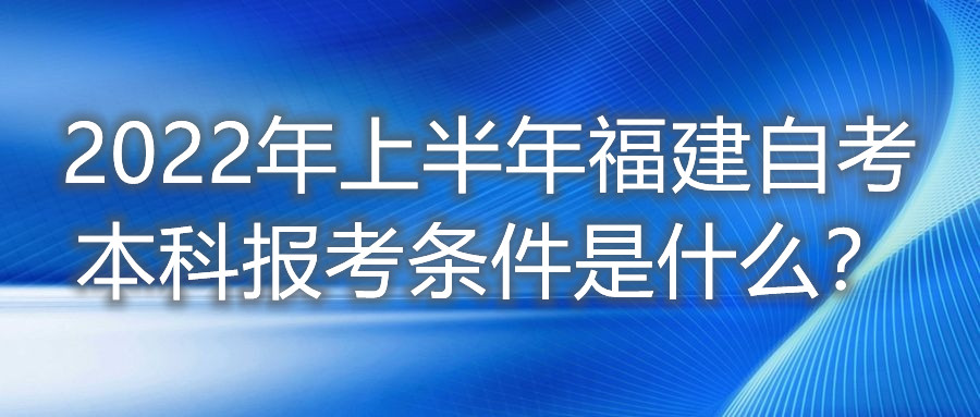 2022年上半年福建自考本科報考條件是什么？