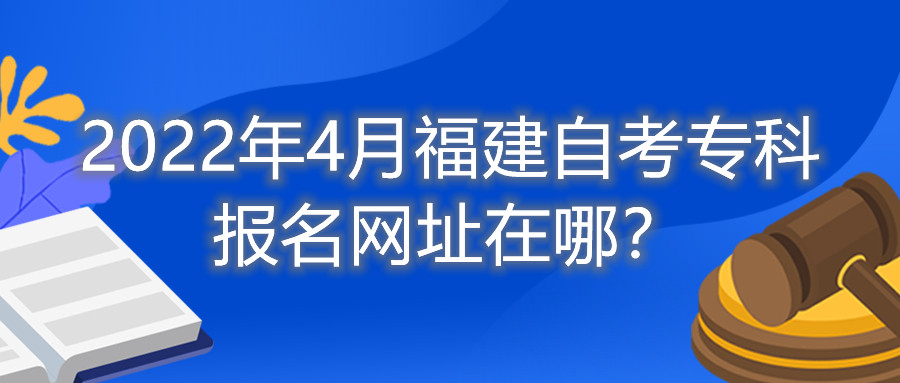 2022年4月福建自考專科報(bào)名網(wǎng)址在哪？