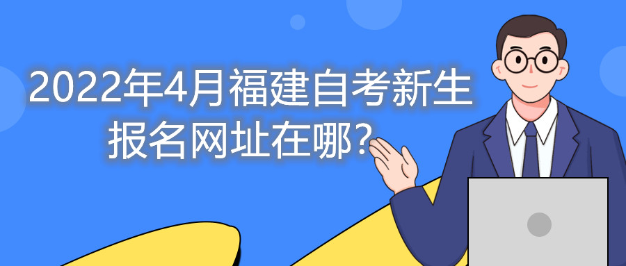 2022年4月福建自考新生報名網(wǎng)址在哪？