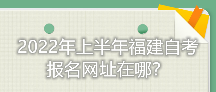 2022年上半年福建自考報(bào)名網(wǎng)址在哪？