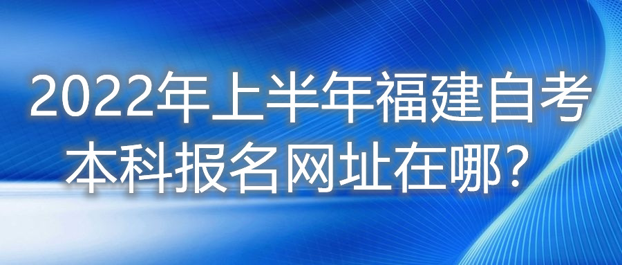 2022年上半年福建自考本科報名網(wǎng)址在哪？