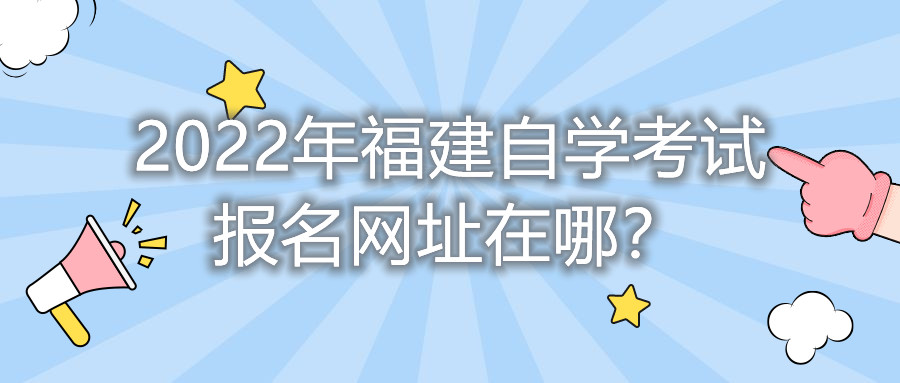 2022年福建自學(xué)考試報(bào)名網(wǎng)址在哪？    