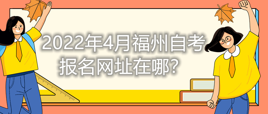2022年4月福州自考報(bào)名網(wǎng)址在哪？