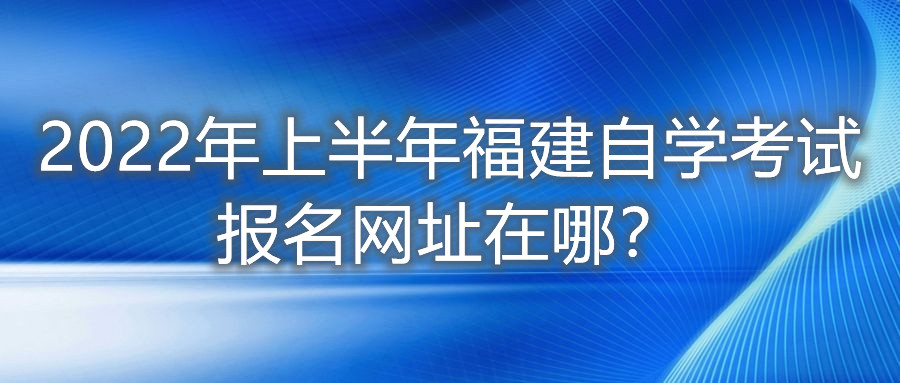 2022年上半年福建自學考試報名網址在哪？