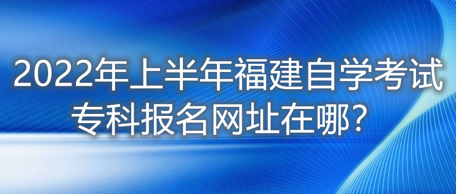 2022年上半年福建自學(xué)考試專(zhuān)科報(bào)名網(wǎng)址在哪？
