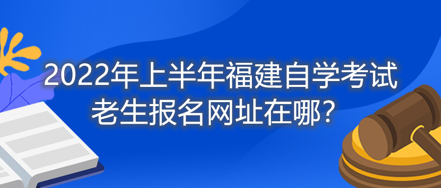 2022年上半年福建自學考試老生報名網(wǎng)址在哪？