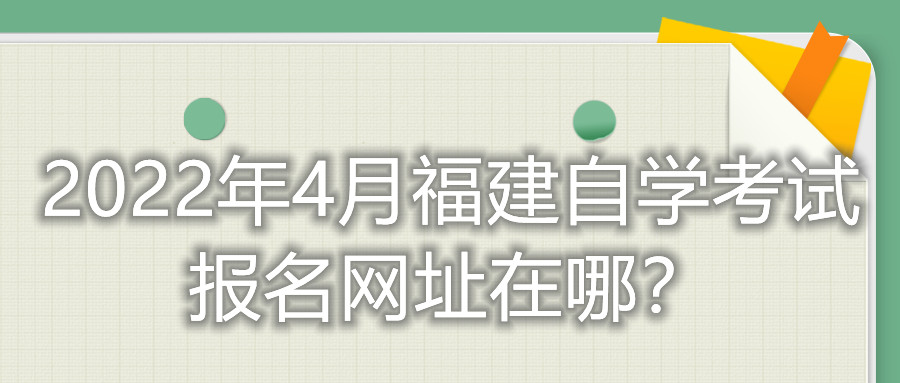 2022年4月福建自學(xué)考試報名網(wǎng)址在哪？