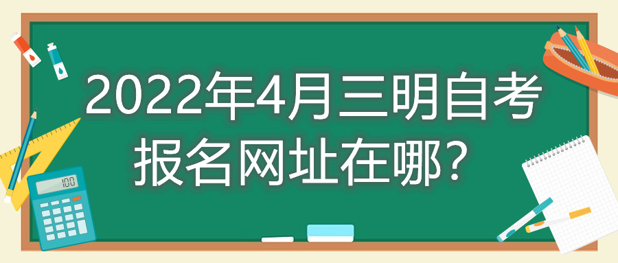 2022年4月三明自考報(bào)名網(wǎng)址在哪？