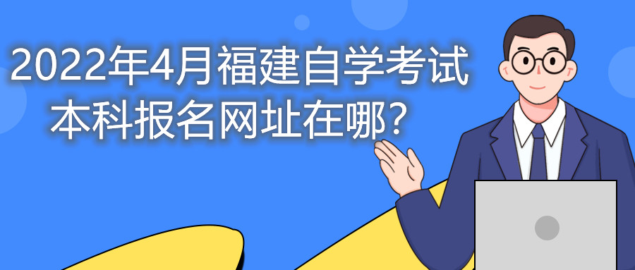 2022年4月福建自學(xué)考試本科報(bào)名網(wǎng)址在哪？
