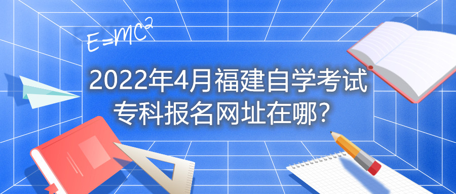 2022年4月福建自學(xué)考試專科報名網(wǎng)址在哪？