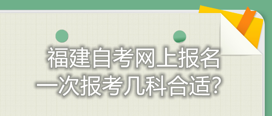 福建自考網(wǎng)上報名一次報考幾科合適？