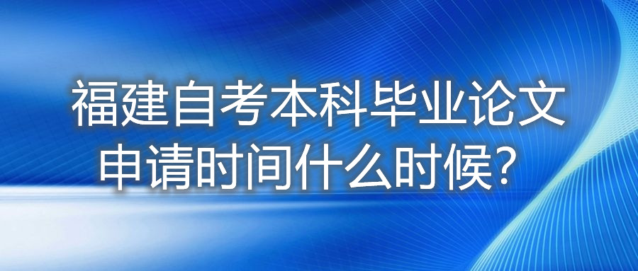 福建自考本科畢業(yè)論文申請(qǐng)時(shí)間什么時(shí)候？
