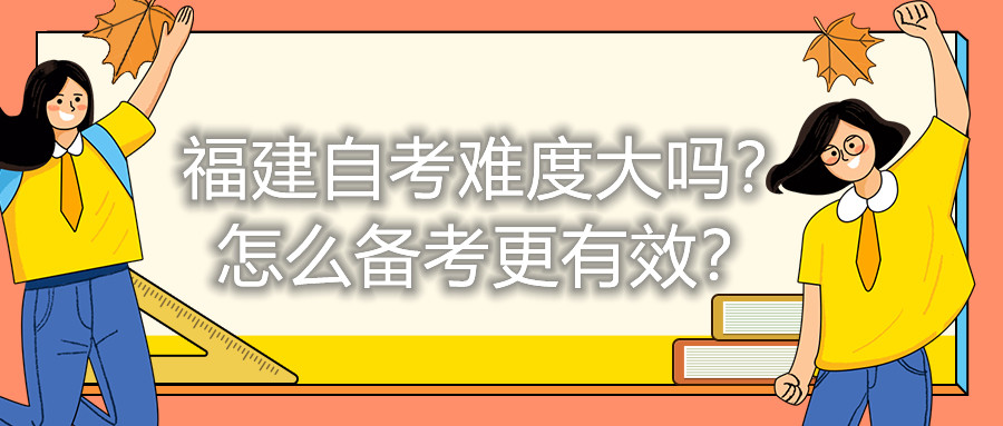 福建自考難度大嗎？怎么備考更有效？