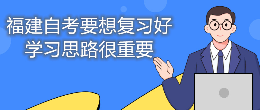 福建自考要想復(fù)習(xí)好，學(xué)習(xí)思路很重要。