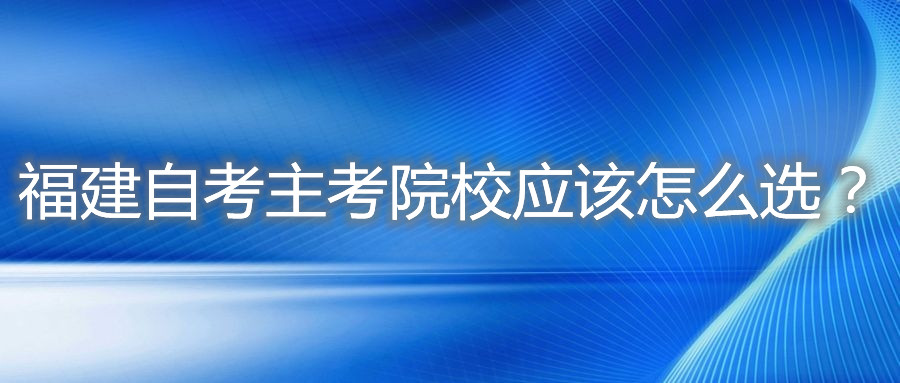 福建自考主考院校應(yīng)該怎么選？