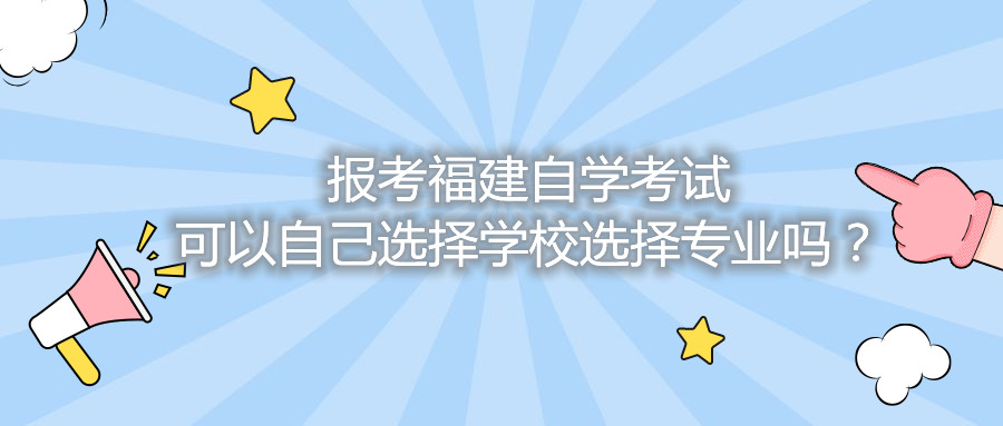 報(bào)考福建自學(xué)考試可以自己選擇學(xué)校選擇專(zhuān)業(yè)嗎？