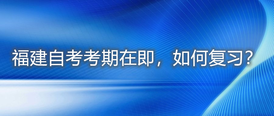 福建自考考期在即，如何復(fù)習(xí)？