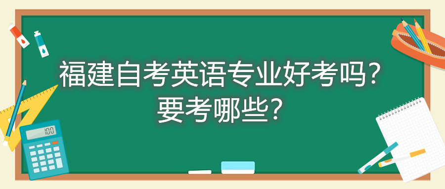 福建自考英語專業(yè)好考嗎？要考哪些？
