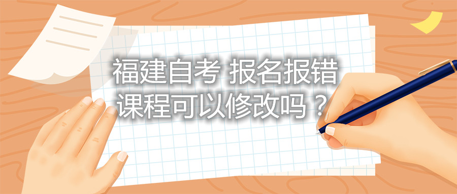 福建自考報(bào)名報(bào)錯(cuò)課程可以修改嗎？
