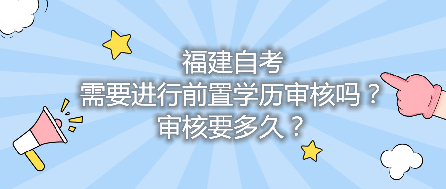 福建自考需要進(jìn)行前置學(xué)歷審核嗎？審核要多久？