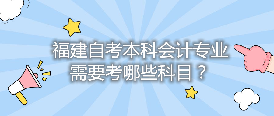 福建自考本科會計(jì)專業(yè)需要考哪些科目？