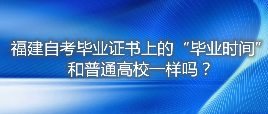 福建自考畢業(yè)證書上的“畢業(yè)時間”和普通高校一樣嗎？