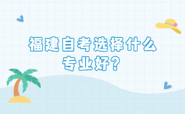 福建自考選擇什么專業(yè)好？